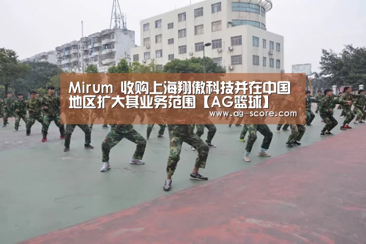 Mirum 收购上海翔傲科技并在中国地区扩大其业务范围【AG篮球】(图3) AG足球