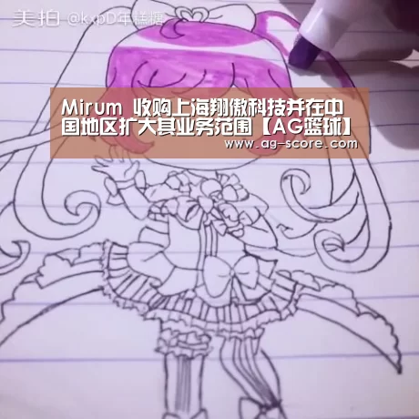 Mirum 收购上海翔傲科技并在中国地区扩大其业务范围【AG篮球】(图4) AG足球