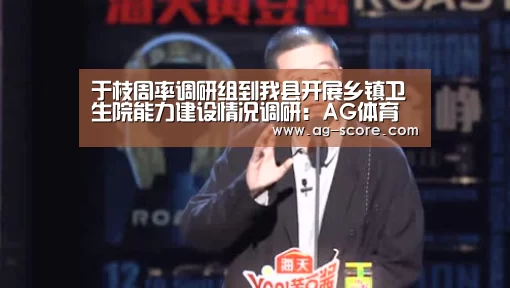 于枝周率调研组到我县开展乡镇卫生院能力建设情况调研:AG体育(图1) AG体育